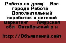 Работа на дому. - Все города Работа » Дополнительный заработок и сетевой маркетинг   . Амурская обл.,Октябрьский р-н